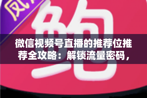 微信视频号直播的推荐位推荐全攻略：解锁流量密码，让你的直播间脱颖而出
