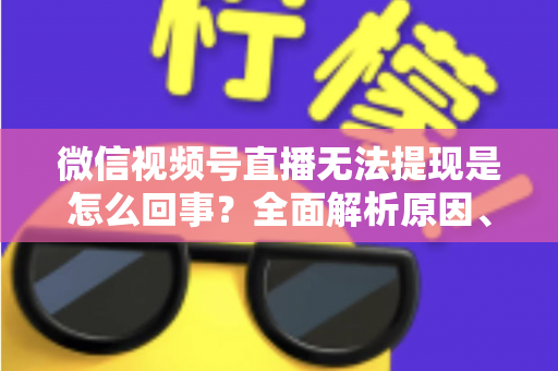 微信视频号直播无法提现是怎么回事？全面解析原因、解决方案与避坑指南