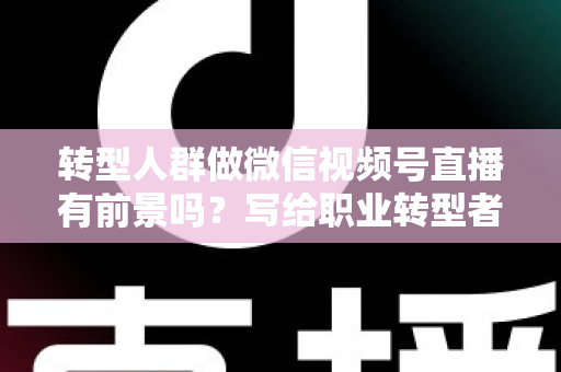 转型人群做微信视频号直播有前景吗?写给职业转型者的视频号直播全景机遇解析 转型人群做微信视频号直播有前景吗?写给职业转型者的视频号直播全景机遇解析