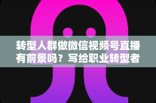 转型人群做微信视频号直播有前景吗?写给职业转型者的视频号直播全景机遇解析 转型人群做微信视频号直播有前景吗?写给职业转型者的视频号直播全景机遇解析