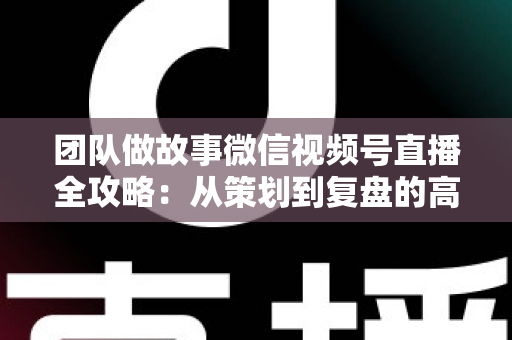 团队做故事微信视频号直播全攻略:从策划到复盘的高转化实战手册 团队做故事微信视频号直播全攻略:从策划到复盘的高转化实战手册