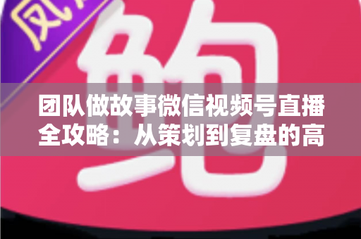 团队做故事微信视频号直播全攻略:从策划到复盘的高转化实战手册 团队做故事微信视频号直播全攻略:从策划到复盘的高转化实战手册