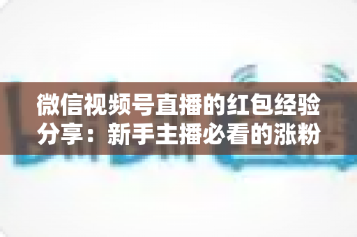 微信视频号直播的红包经验分享：新手主播必看的涨粉互动实战指南