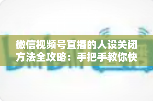 微信视频号直播的人设关闭方法全攻略:手把手教你快速关闭人设,轻松管理直播间形象 微信视频号直播的人设关闭方法全攻略:手把手教你快速关闭人设,轻松管理直播间形象