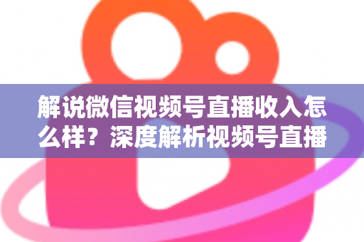 解说微信视频号直播收入怎么样？深度解析视频号直播的赚钱模式与真实收益水平