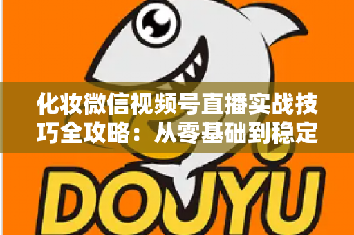 化妆微信视频号直播实战技巧全攻略:从零基础到稳定出单的完整指南 化妆微信视频号直播实战技巧全攻略:从零基础到稳定出单的完整指南