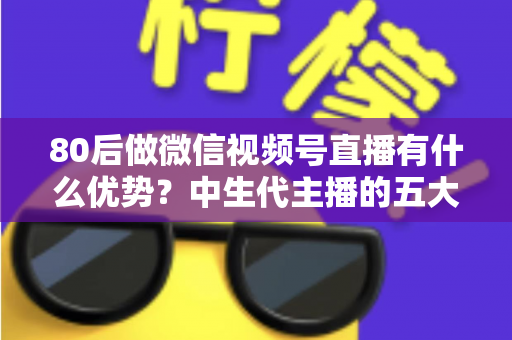 80后做微信视频号直播有什么优势?中生代主播的五大竞争力与实操指南 80后做微信视频号直播有什么优势?中生代主播的五大竞争力与实操指南