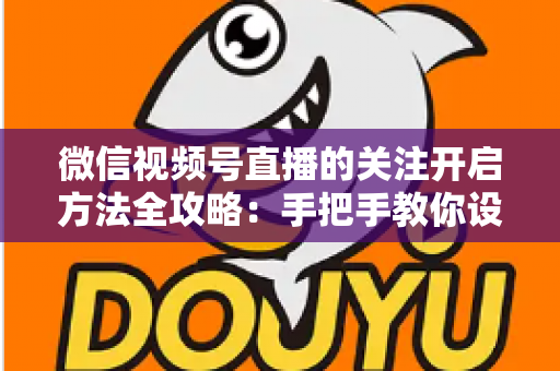 微信视频号直播的关注开启方法全攻略：手把手教你设置关注提醒，轻松不错过每一场精彩直播