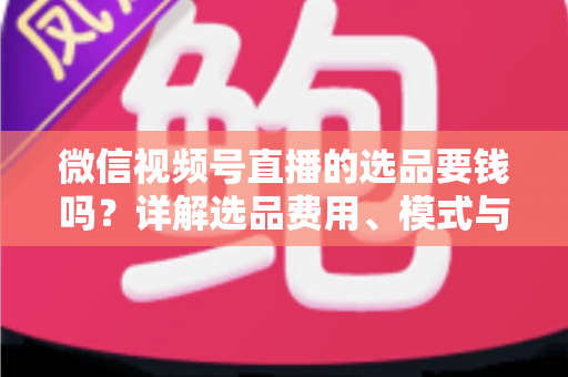 微信视频号直播的选品要钱吗?详解选品费用、模式与避坑指南 微信视频号直播的选品要钱吗?详解选品费用、模式与避坑指南