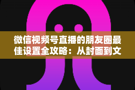 微信视频号直播的朋友圈最佳设置全攻略:从封面到文案,让直播曝光翻倍的实战指南 微信视频号直播的朋友圈最佳设置全攻略:从封面到文案,让直播曝光翻倍的实战指南