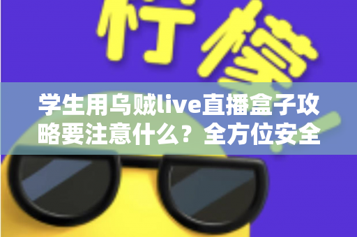 学生用乌贼live直播盒子攻略要注意什么？全方位安全使用指南与实用技巧详解