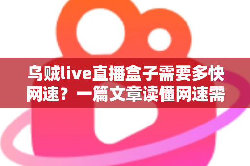 乌贼live直播盒子需要多快网速?一篇文章读懂网速需求与优化全攻略 乌贼live直播盒子需要多快网速?一篇文章读懂网速需求与优化全攻略