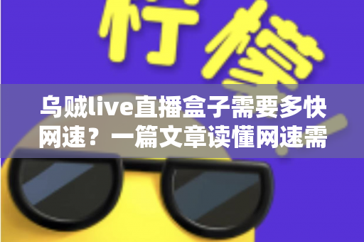 乌贼live直播盒子需要多快网速？一篇文章读懂网速需求与优化全攻略