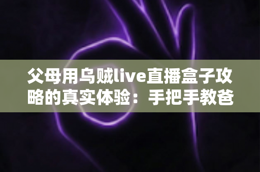 父母用乌贼live直播盒子攻略的真实体验：手把手教爸妈看电视的完整记录