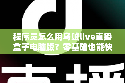程序员怎么用乌贼live直播盒子电脑版?零基础也能快速上手的技术直播实战指南 程序员怎么用乌贼live直播盒子电脑版?零基础也能快速上手的技术直播实战指南