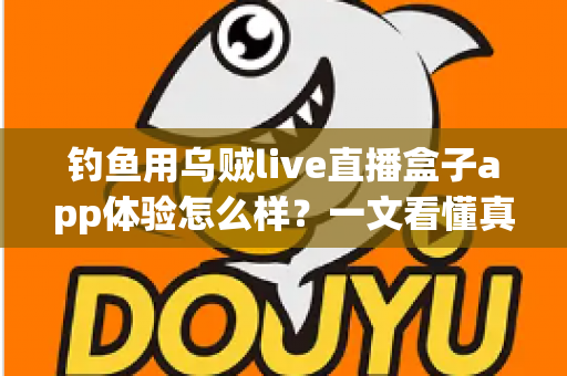钓鱼用乌贼live直播盒子app体验怎么样？一文看懂真实使用感受与深度评测