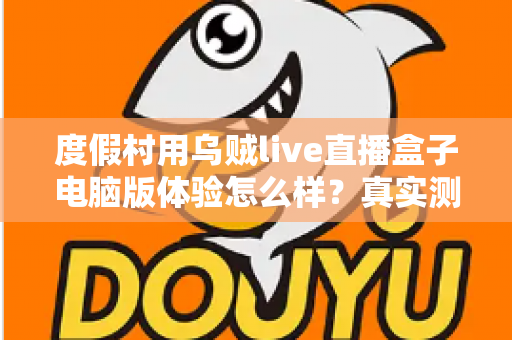 度假村用乌贼live直播盒子电脑版体验怎么样?真实测评与运营实战全解析 度假村用乌贼live直播盒子电脑版体验怎么样?真实测评与运营实战全解析