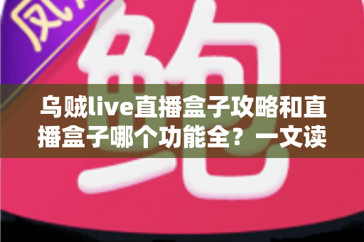 乌贼live直播盒子攻略和直播盒子哪个功能全？一文读懂功能对比与实用技巧