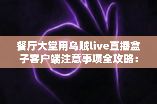 餐厅大堂用乌贼live直播盒子客户端注意事项全攻略:打造安全高效的餐饮直播空间 餐厅大堂用乌贼live直播盒子客户端注意事项全攻略:打造安全高效的餐饮直播空间