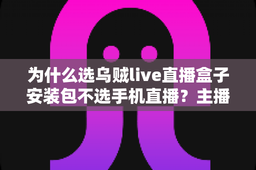 为什么选乌贼live直播盒子安装包不选手机直播？主播设备升级的全面指南