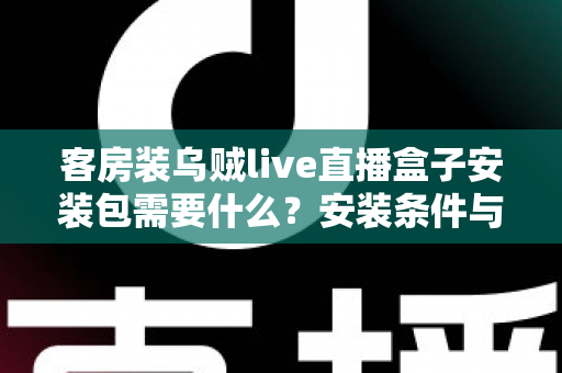 客房装乌贼live直播盒子安装包需要什么?安装条件与步骤全面解析 客房装乌贼live直播盒子安装包需要什么?安装条件与步骤全面解析