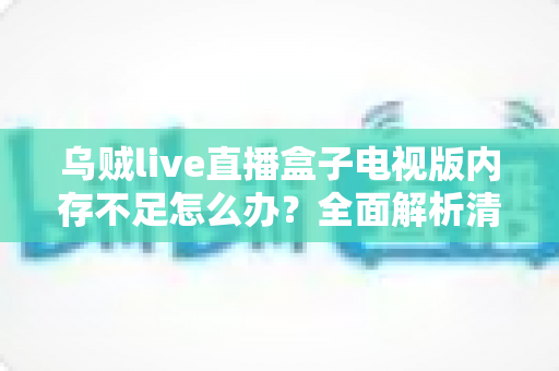 乌贼live直播盒子电视版内存不足怎么办？全面解析清理与优化方案