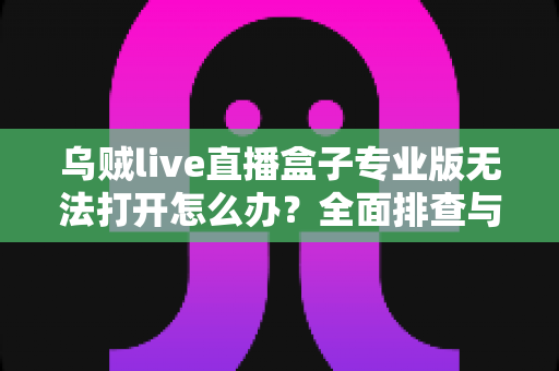 乌贼live直播盒子专业版无法打开怎么办？全面排查与修复指南