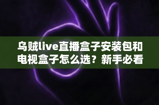 乌贼live直播盒子安装包和电视盒子怎么选?新手必看的安装与选购全攻略 乌贼live直播盒子安装包和电视盒子怎么选?新手必看的安装与选购全攻略