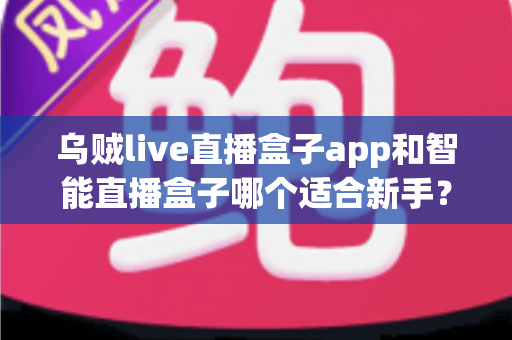 乌贼live直播盒子app和智能直播盒子哪个适合新手？新手主播选型全攻略