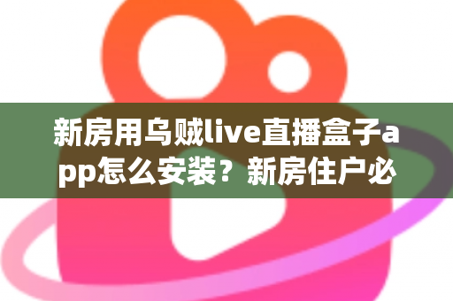 新房用乌贼live直播盒子app怎么安装？新房住户必看的完整安装教程与避坑指南
