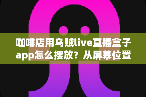 咖啡店用乌贼live直播盒子app怎么摆放？从屏幕位置到设备布置的完整实操指南