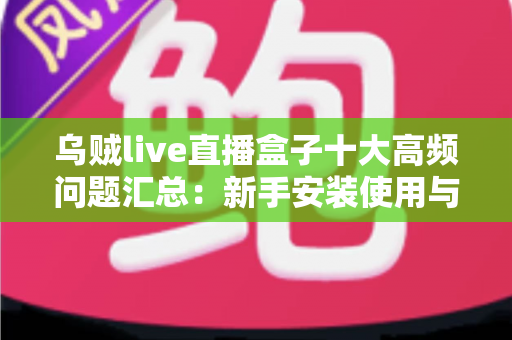 乌贼live直播盒子十大高频问题汇总:新手安装使用与安全避坑一站式指南 乌贼live直播盒子十大高频问题汇总:新手安装使用与安全避坑一站式指南