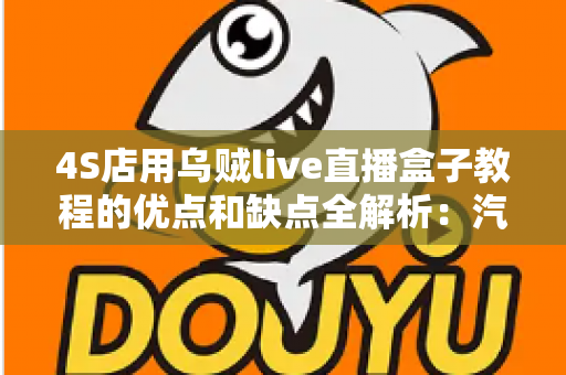 4S店用乌贼live直播盒子教程的优点和缺点全解析:汽车门店直播营销的机遇与挑战 4S店用乌贼live直播盒子教程的优点和缺点全解析:汽车门店直播营销的机遇与挑战