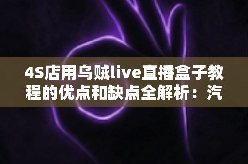 4S店用乌贼live直播盒子教程的优点和缺点全解析：汽车门店直播营销的机遇与挑战