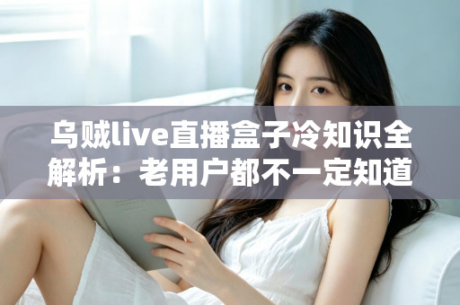 乌贼live直播盒子冷知识全解析：老用户都不一定知道的隐藏技巧与避坑指南