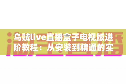乌贼live直播盒子电视版进阶教程:从安装到精通的实战使用指南,助你畅享大屏直播体验 乌贼live直播盒子电视版进阶教程:从安装到精通的实战使用指南,助你畅享大屏直播体验
