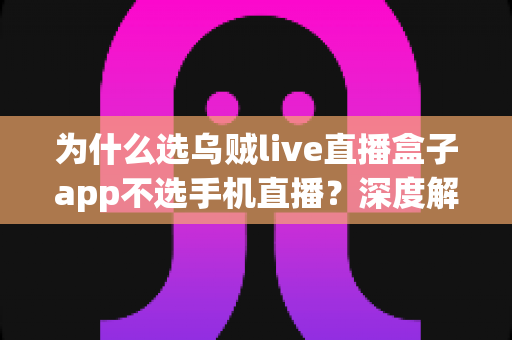 为什么选乌贼live直播盒子app不选手机直播？深度解析专业直播设备的五大核心优势