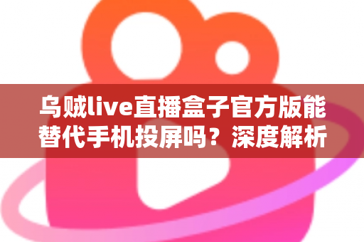 乌贼live直播盒子官方版能替代手机投屏吗?深度解析大屏观影体验的全新升级方案 乌贼live直播盒子官方版能替代手机投屏吗?深度解析大屏观影体验的全新升级方案