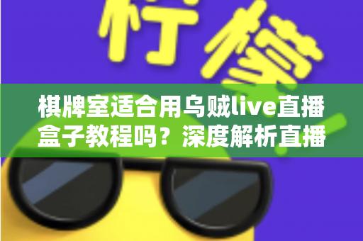 棋牌室适合用乌贼live直播盒子教程吗？深度解析直播设备在棋牌空间的实用价值与避坑指南
