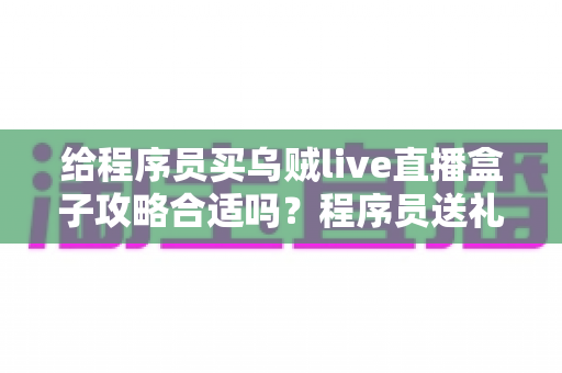 给程序员买乌贼live直播盒子攻略合适吗?程序员送礼全攻略与选购避坑指南 给程序员买乌贼live直播盒子攻略合适吗?程序员送礼全攻略与选购避坑指南