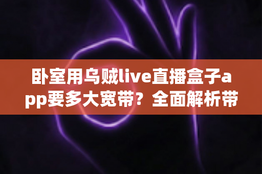 卧室用乌贼live直播盒子app要多大宽带?全面解析带宽需求与流畅观看攻略 卧室用乌贼live直播盒子app要多大宽带?全面解析带宽需求与流畅观看攻略