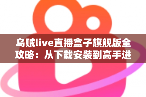 乌贼live直播盒子旗舰版全攻略:从下载安装到高手进阶的完整指南 乌贼live直播盒子旗舰版全攻略:从下载安装到高手进阶的完整指南