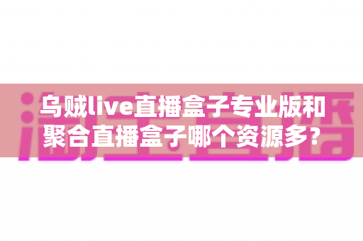 乌贼live直播盒子专业版和聚合直播盒子哪个资源多?深度对比分析帮你选对工具 乌贼live直播盒子专业版和聚合直播盒子哪个资源多?深度对比分析帮你选对工具