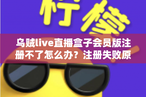 乌贼live直播盒子会员版注册不了怎么办？注册失败原因排查与高效解决方法全指南