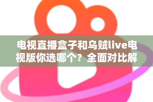 电视直播盒子和乌贼live电视版你选哪个？全面对比解析帮你做出明智选择
