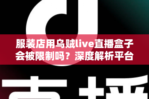 服装店用乌贼live直播盒子会被限制吗?深度解析平台规则、风险与合规避坑指南 服装店用乌贼live直播盒子会被限制吗?深度解析平台规则、风险与合规避坑指南