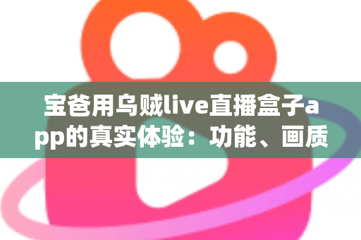 宝爸用乌贼live直播盒子app的真实体验：功能、画质与日常使用全解析，新手爸爸值得一试吗？
