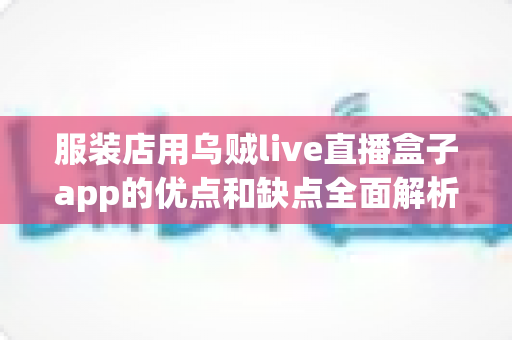 服装店用乌贼live直播盒子app的优点和缺点全面解析:服装直播带货工具如何选才不踩坑? 服装店用乌贼live直播盒子app的优点和缺点全面解析:服装直播带货工具如何选才不踩坑?