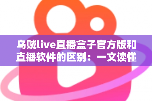 乌贼live直播盒子官方版和直播软件的区别：一文读懂直播工具如何选择