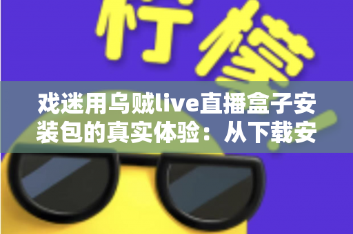 戏迷用乌贼live直播盒子安装包的真实体验：从下载安装到追戏看演出，一位老戏迷的全程心得分享